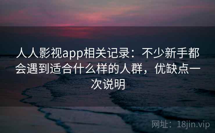 人人影视app相关记录:不少新手都会遇到适合什么样的人群,优缺点一次说明 人人影视app相关记录:不少新手都会遇到适合什么样的人群,优缺点一次说明