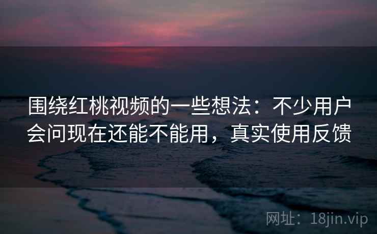 围绕红桃视频的一些想法:不少用户会问现在还能不能用,真实使用反馈 围绕红桃视频的一些想法:不少用户会问现在还能不能用,真实使用反馈