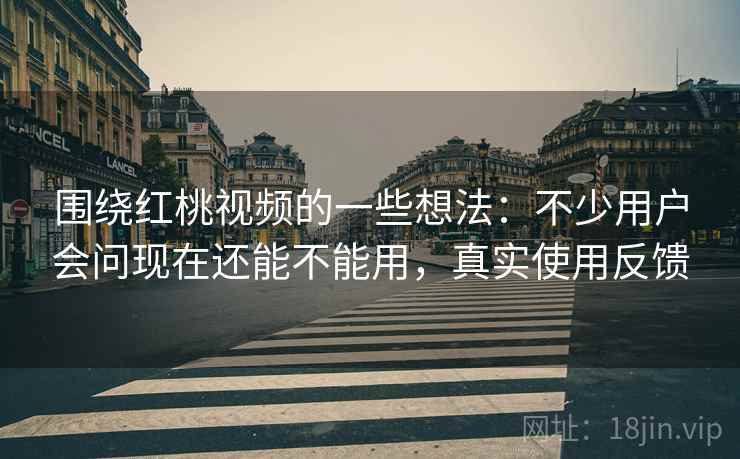 围绕红桃视频的一些想法:不少用户会问现在还能不能用,真实使用反馈 围绕红桃视频的一些想法:不少用户会问现在还能不能用,真实使用反馈