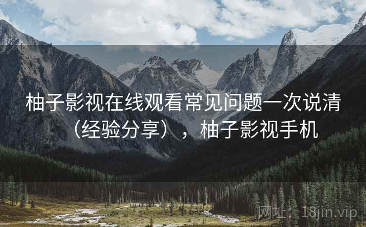柚子影视在线观看常见问题一次说清（经验分享），柚子影视手机