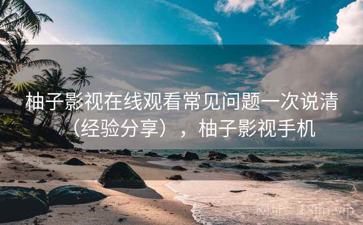 柚子影视在线观看常见问题一次说清（经验分享），柚子影视手机