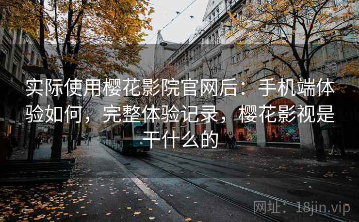 实际使用樱花影院官网后:手机端体验如何,完整体验记录,樱花影视是干什么的 实际使用樱花影院官网后:手机端体验如何,完整体验记录,樱花影视是干什么的