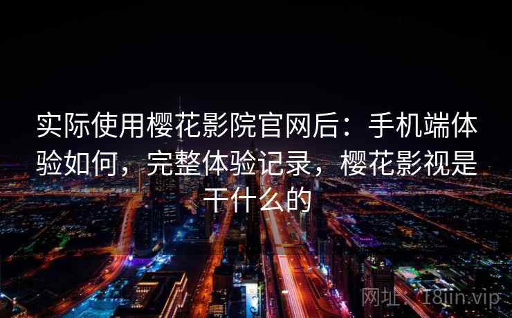 实际使用樱花影院官网后:手机端体验如何,完整体验记录,樱花影视是干什么的 实际使用樱花影院官网后:手机端体验如何,完整体验记录,樱花影视是干什么的
