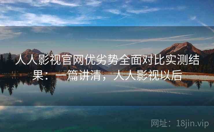 人人影视官网优劣势全面对比实测结果:一篇讲清,人人影视以后 人人影视官网优劣势全面对比实测结果:一篇讲清,人人影视以后